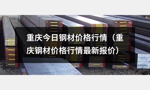 重慶今日鋼材價格行情(重慶鋼材價格行情最新報價)