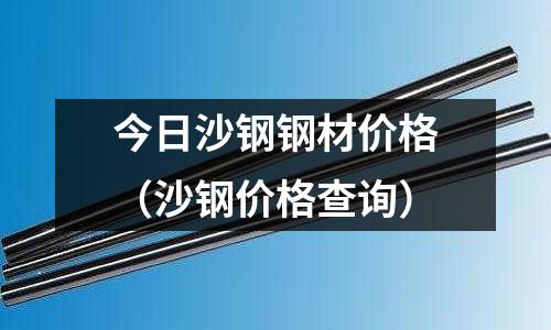 今日沙鋼鋼材價格（沙鋼價格查詢）