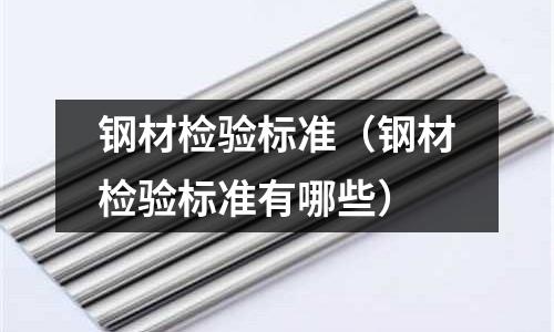 鋼材檢驗標準（鋼材檢驗標準有哪些）