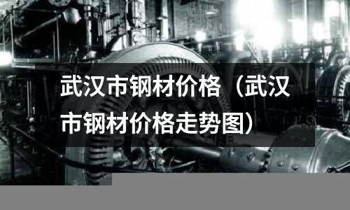 武漢市鋼材價格（武漢市鋼材價格走勢圖）