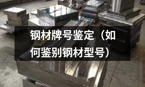 鋼材牌號鑒定（如何鑒別鋼材型號）