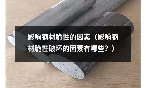 影響鋼材脆性的因素（影響鋼材脆性破壞的因素有哪些？）