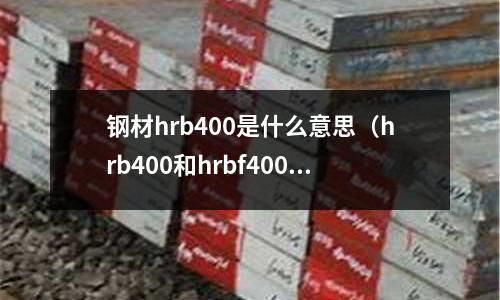 鋼材hrb400是什么意思（hrb400和hrbf400鋼筋是什么意思）