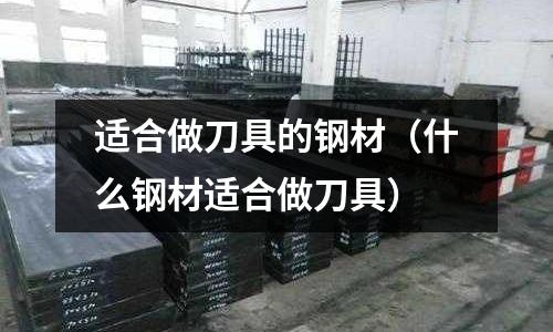 適合做刀具的鋼材（什么鋼材適合做刀具）