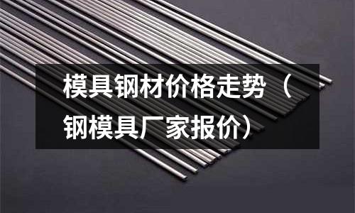 模具鋼材價格走勢(鋼模具廠家報價)