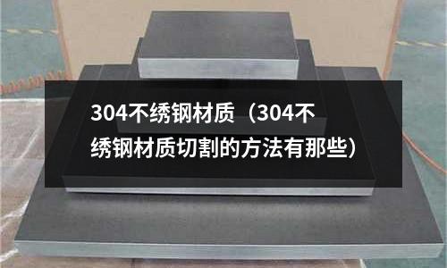 304不繡鋼材質（304不繡鋼材質切割的方法有那些）
