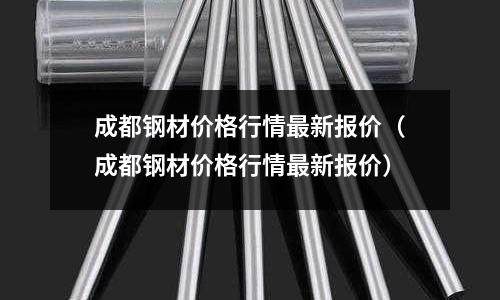 成都鋼材價格行情最新報價（成都鋼材價格行情最新報價）