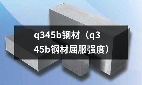 q345b鋼材（q345b鋼材屈服強(qiáng)度）