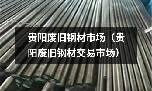 貴陽廢舊鋼材市場（貴陽廢舊鋼材交易市場）