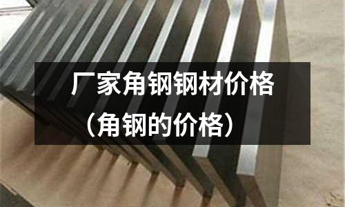 廠家角鋼鋼材價格（角鋼的價格）