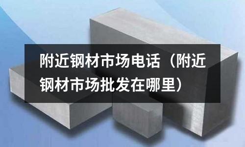 附近鋼材市場電話（附近鋼材市場批發在哪里）