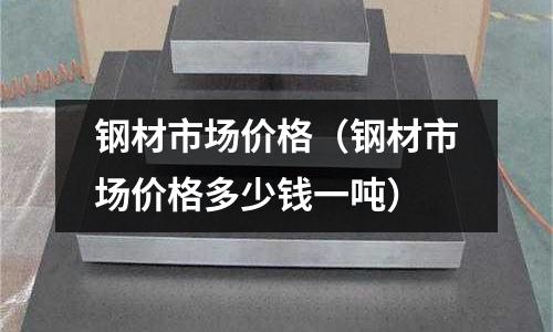 鋼材市場價格（鋼材市場價格多少錢一噸）