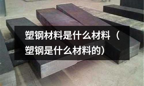 塑鋼材料是什么材料（塑鋼是什么材料的）