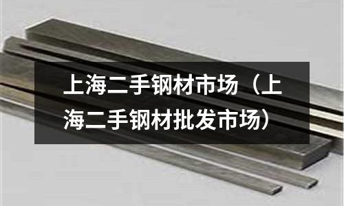 上海二手鋼材市場(chǎng)（上海二手鋼材批發(fā)市場(chǎng)）