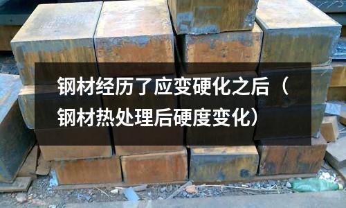 鋼材經歷了應變硬化之后（鋼材熱處理后硬度變化）