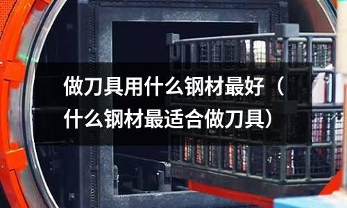 做刀具用什么鋼材最好（什么鋼材最適合做刀具）