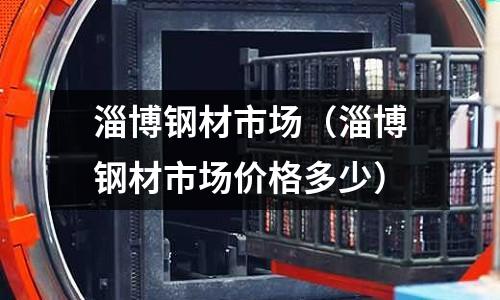 淄博鋼材市場（淄博鋼材市場價格多少）