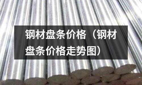 鋼材盤條價格（鋼材盤條價格走勢圖）