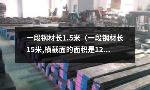 一段鋼材長1.5米（一段鋼材長15米,橫截面的面積是12平方分米）