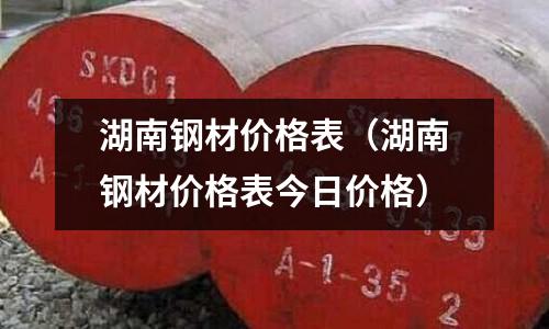 湖南鋼材價格表（湖南鋼材價格表今日價格）