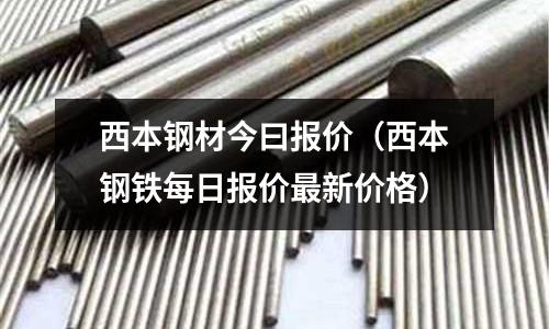 西本鋼材今曰報價（西本鋼鐵每日報價最新價格）