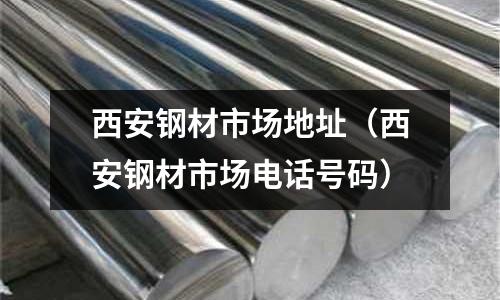 西安鋼材市場(chǎng)地址(西安鋼材市場(chǎng)電話號(hào)碼)