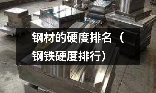 鋼材的硬度排名（鋼鐵硬度排行）