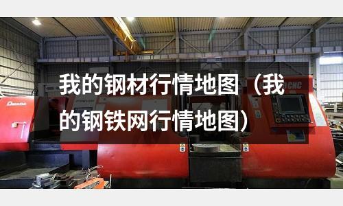 我的鋼材行情地圖(我的鋼鐵網行情地圖)