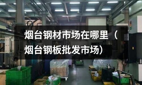 煙臺(tái)鋼材市場(chǎng)在哪里(煙臺(tái)鋼板批發(fā)市場(chǎng))