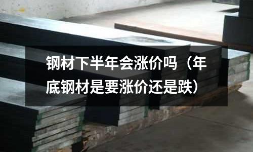 鋼材下半年會漲價嗎（年底鋼材是要漲價還是跌）