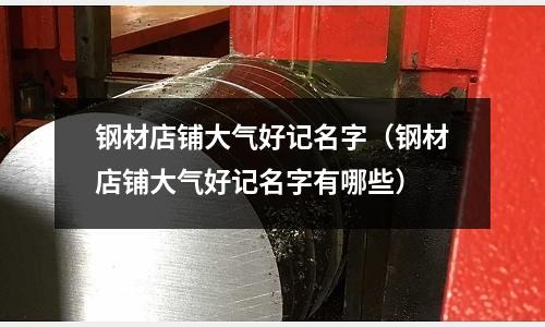 鋼材店鋪大氣好記名字（鋼材店鋪大氣好記名字有哪些）