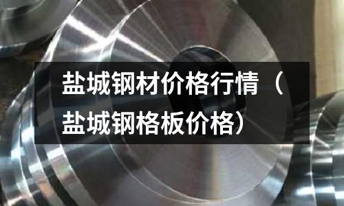 鹽城鋼材價格行情（鹽城鋼格板價格）