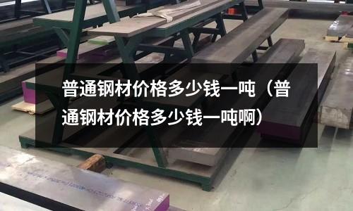 普通鋼材價(jià)格多少錢一噸(普通鋼材價(jià)格多少錢一噸啊)