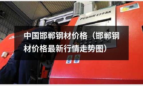 中國邯鄲鋼材價(jià)格（邯鄲鋼材價(jià)格最新行情走勢(shì)圖）