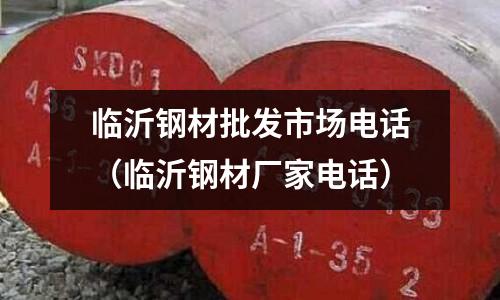臨沂鋼材批發(fā)市場電話（臨沂鋼材廠家電話）
