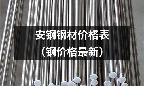 安鋼鋼材價(jià)格表（鋼價(jià)格最新）