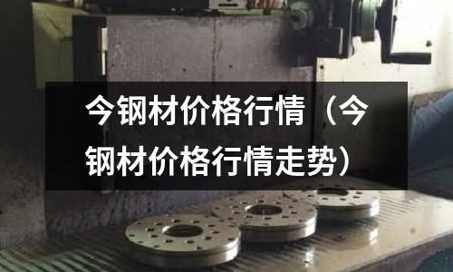 今鋼材價格行情（今鋼材價格行情走勢）