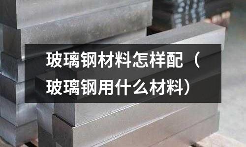 玻璃鋼材料怎樣配（玻璃鋼用什么材料）