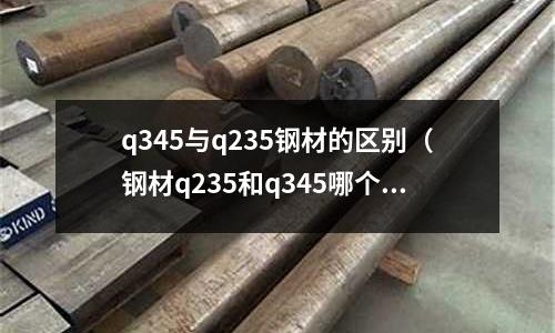 q345與q235鋼材的區(qū)別（鋼材q235和q345哪個好）