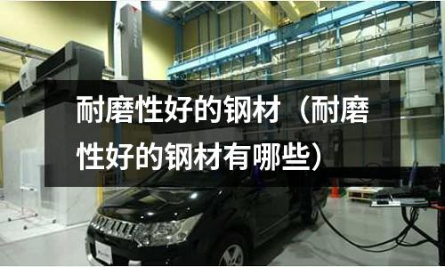 耐磨性好的鋼材（耐磨性好的鋼材有哪些）