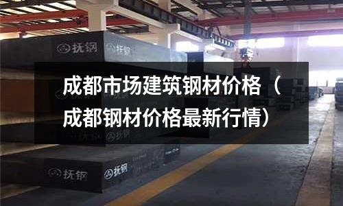 成都市場建筑鋼材價格（成都鋼材價格最新行情）