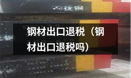 鋼材出口退稅（鋼材出口退稅嗎）