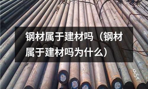 鋼材屬于建材嗎(鋼材屬于建材嗎為什么)
