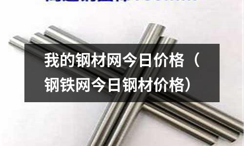 我的鋼材網今日價格（鋼鐵網今日鋼材價格）