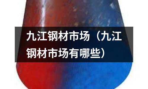 九江鋼材市場(chǎng)（九江鋼材市場(chǎng)有哪些）