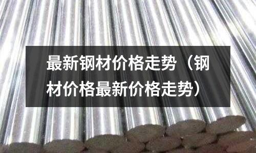 最新鋼材價格走勢（鋼材價格最新價格走勢）