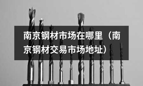 南京鋼材市場在哪里（南京鋼材交易市場地址）
