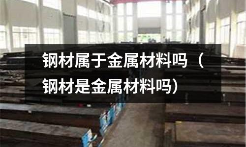 鋼材屬于金屬材料嗎（鋼材是金屬材料嗎）