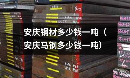 安慶鋼材多少錢一噸(安慶馬鋼多少錢一噸)