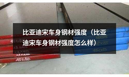比亞迪宋車身鋼材強(qiáng)度（比亞迪宋車身鋼材強(qiáng)度怎么樣）